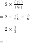 =2 \times \frac{( \frac{K}{2L})}{(\frac{K}{L})} \\\\ =2 \times  \frac{K}{2L} \times \frac{L}{K} \\\\ =2 \times  \frac{1}{2} \\\\= 1