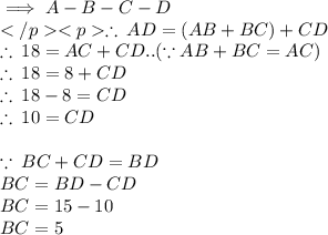 \implies A - B - C - D \\  \therefore \: AD = (AB + BC) + CD \\  \therefore \: 18 = AC + CD..  (\because AB + BC =AC) \\  \therefore \: 18 = 8 + CD \\  \therefore \: 18  - 8 = CD \\ \therefore \: 10 = CD \\  \\  \because \: BC + CD = BD \\ BC  = BD - CD \\  BC  = 15 - 10 \\ BC  = 5 \\