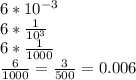 6*10^{-3}\\6*\frac{1}{10^{3} }\\6*\frac{1}{1000}\\\frac{6}{1000}=\frac{3}{500}=0.006