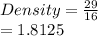 Density =  \frac{29}{16}  \\  = 1.8125