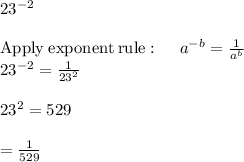 23^{-2}\\\\\mathrm{Apply\:exponent\:rule}:\quad \:a^{-b}=\frac{1}{a^b}\\23^{-2}=\frac{1}{23^2}\\\\23^2=529\\\\=\frac{1}{529}