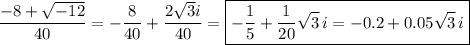 \dfrac{-8+\sqrt{-12}}{40}=-\dfrac{8}{40}+\dfrac{2\sqrt{3}i}{40}=\boxed{-\dfrac{1}{5}+\dfrac{1}{20}\sqrt{3}\,i=-0.2+0.05\sqrt{3}\,i}