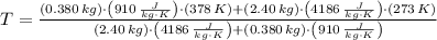 T = \frac{(0.380\,kg)\cdot \left(910\,\frac{J}{kg\cdot K} \right)\cdot (378\,K)+(2.40\,kg)\cdot \left(4186\,\frac{J}{kg\cdot K} \right)\cdot (273\,K)}{(2.40\,kg)\cdot \left(4186\,\frac{J}{kg\cdot K} \right)+(0.380\,kg)\cdot \left(910\,\frac{J}{kg\cdot K} \right)}