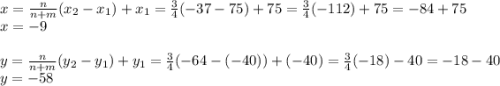 x=\frac{n}{n+m}(x_2-x_1)+x_1=\frac{3}{4}(-37-75) +75=\frac{3}{4}(-112)+75=-84+75\\x=-9 \\ \\y=\frac{n}{n+m}(y_2-y_1)+y_1=\frac{3}{4}(-64-(-40))+(-40)= \frac{3}{4}(-18)-40=-18-40\\y=-58