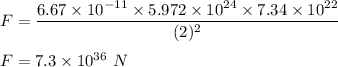 F=\dfrac{6.67\times 10^{-11}\times 5.972 \times 10^{24}\times 7.34\times 10^{22}}{(2)^2}\\\\F=7.3\times 10^{36}\ N