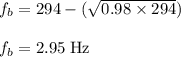 f_{b}=294-(\sqrt{0.98 \times 294})\\\\f_{b}=2.95\;\rm Hz