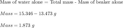 \text{Mass of water alone = Total mass - Mass of beaker alone}\\\\Mass =15.346-13.473\ g\\\\Mass =1.873\ g