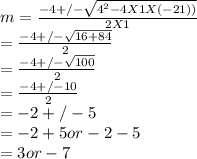 m = \frac{-4 +/- \sqrt{4^{2} - 4 X 1 X (-21))} }{2 X 1}\\ = \frac{-4 +/- \sqrt{16 + 84} }{2}\\= \frac{-4 +/- \sqrt{100} }{2}\\= \frac{-4 +/- 10 }{2}\\= -2 +/- 5\\= -2 + 5 or -2 -5\\= 3 or -7