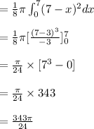 = \frac{1}{8} \pi \int_{0}^{7}(7-x)^2 dx \\\\= \frac{1}{8} \pi [\frac{(7-3)^3}{-3}]_{0}^{7}\\\\= \frac{\pi}{24} \times [7^3-0]\\\\= \frac{\pi}{24} \times 343\\\\= \frac{343 \pi}{24} \\