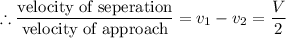 $ \therefore \frac{\text{velocity of seperation}}{\text{velocity of approach}}= v_1-v_2 = \frac{V}{2}$