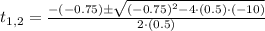 t_{1,2} = \frac{-(-0.75)\pm \sqrt{(-0.75)^{2}-4\cdot (0.5)\cdot (-10)}}{2\cdot (0.5)}