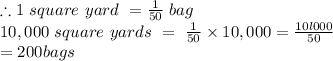 \therefore 1 \ square\ yard\ = \frac{1}{50}\ bag\\10,000\ square\ yards\ =\ \frac{1}{50} \times 10,000 = \frac{10l000}{50} \\ = 200 bags