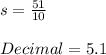 s=\frac{51}{10}\\\\Decimal = 5.1