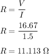 R=\dfrac{V}{I}\\\\R=\dfrac{16.67}{1.5}\\\\R=11.113\ \Omega