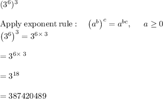 (3^6)^3\\\\\mathrm{Apply\:exponent\:rule}:\quad \left(a^b\right)^c=a^{bc},\:\quad \:a\ge 0\\\left(3^6\right)^3=3^{6\times\:3}\\\\=3^{6\times\:3}\\\\=3^{18}\\\\=387420489