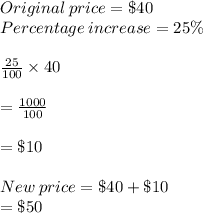 Original \:price =\$40\\Percentage\:increase =25\%\\\\\frac{25}{100} \times 40\\\\= \frac{1000}{100} \\\\= \$10\\\\New\:price = \$40 +\$10\\= \$50