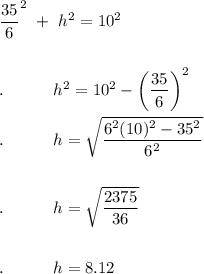 \dfrac{35}{6}^2\  +\ h^2=10^2\\\\\\.\qquad \quad h^2=10^2-\bigg(\dfrac{35}{6}\bigg)^2\\\\.\qquad \quad h=\sqrt{\dfrac{6^2(10)^2-35^2}{6^2}}\\\\\\.\qquad \quad h=\sqrt{\dfrac{2375}{36}}\\\\\\.\qquad \quad h=8.12