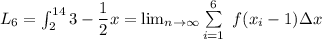 L_6 = \int ^{14}_{2}3- \dfrac{1}{2}x \dx = \lim_{n \to \infty} \sum \limits ^6 _{i=1} \ f (x_i -1) \Delta x