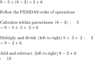 9-5\div (8-3)\times 2+6\\\\\mathrm{Follow\:the\:PEMDAS\:order\:of\:operations}\\\\\mathrm{Calculate\:within\:parentheses}\:\left(8-3\right)\::\quad 5\\=9-5\div \:5\times \:2+6\\\\\mathrm{Multiply\:and\:divide\:\left(left\:to\:right\right)}\:5\div \:5\times \:2\::\quad 2\\=9-2+6\\\\\mathrm{Add\:and\:subtract\:\left(left\:to\:right\right)}\:9-2+6\:\\:\quad 13