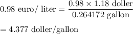 0.98\ \text{euro/ liter}=\dfrac{0.98\times 1.18\ \text{doller}}{0.264172\ \text{gallon}}\\\\=4.377\ \text{doller/gallon}
