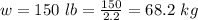 w =  150 \ lb =  \frac{150}{2.2}  =  68.2 \  kg