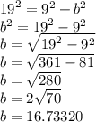 {19}^{2}  =  {9}^{2}  +  {b}^{2}  \\  {b}^{2}  =  {19}^{2}   -   {9}^{2}  \\  {b} =  \sqrt{ {19}^{2}   -   {9}^{2} }  \\ b =  \sqrt{361  -  81}  \\ b =  \sqrt{280}  \\ \:  \:  \:  \:  \:  \:  b = 2 \sqrt{70}  \:  \:  \:  \:  \:  \:  \\ \:  \:  \:  \:  \:  \:  \:  b = 16.73320