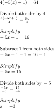 4(-5(x)+1)=64\\\\\mathrm{Divide\:both\:sides\:by\:}4\\\frac{4\left(-5x+1\right)}{4}=\frac{64}{4}\\\\Simplify\\-5x+1=16\\\\\mathrm{Subtract\:}1\mathrm{\:from\:both\:sides}\\-5x+1-1=16-1\\\\Simplify\\-5x =15\\\\\mathrm{Divide\:both\:sides\:by\:}-5\\\frac{-5x}{-5}=\frac{15}{-5}\\\\Simplify\\x = -3