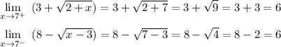 \displaystyle \lim_{x\rightarrow7^+} \ {(3+\sqrt{2+x})}=3+\sqrt{2+7}=3+\sqrt{9}=3+3=6\\\\ \lim_{x\rightarrow7^-} \ {(8-\sqrt{x-3})}=8-\sqrt{7-3}=8-\sqrt{4}=8-2=6