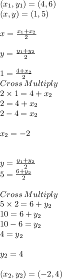 (x_1 ,y_1)= (4,6)\\(x,y)=(1,5)\\\\x = \frac{x_1+x_2}{2}\\ \\y = \frac{y_1+y_2}{2}\\ \\1 = \frac{4+x_2}{2}\\Cross \:Multiply\\2 \times 1 = 4+x_2\\2 = 4+x_2\\2-4 =x_2\\\\x _2=-2\\\\\\y =\frac{y_1+y_2}{2} \\5 = \frac{6+y_2}{2}\\ \\Cross \:Multiply\\5 \times 2 = 6+y_2\\10 =6+y_2\\10-6 =y_2\\4 =y_2\\\\y_2 =4\\\\(x_2,y_2) = (-2,4)