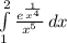 \int\limits^2_1{\frac{e^{\frac{1}{x^4}}}{x^5} \, dx
