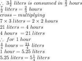 \therefore\ 3\frac{1}{2}\ liters\ is\ consumed\ in\ \frac{2}{3} \ hours\\\frac{7}{2} \ liters = \frac{2}{3} \ hours\\cross-multiplying\\7 \times 3\ liters = 2 \times 2\ hours\\21\ liters = 4\ hours\\4\ hours\ = 21\ liters\\\therefore\ for\  1\ hour\\\frac{4}{4}\ hours = \frac{21}{4}\ liters\\1\ hour = 5.25\ liters\\5.25\ liters = 5\frac{1}{4}\ liters