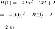 H(0)=-4.9t^2+25t+2\\\\=-4.9(0)^2+25(0)+2\\\\=2\ m