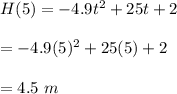 H(5)=-4.9t^2+25t+2\\\\=-4.9(5)^2+25(5)+2\\\\=4.5\ m