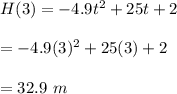 H(3)=-4.9t^2+25t+2\\\\=-4.9(3)^2+25(3)+2\\\\=32.9\ m