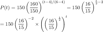 P(t)=150\left(\dfrac{160}{150}\right)^{(t-4)/(6-4)}=150\left(\dfrac{16}{15}\right)^{\frac{t}{2}-2}\\\\=150\left(\dfrac{16}{15}\right)^{-2}\times\left(\left(\dfrac{16}{15}\right)^{\frac{1}{2}}\right)^t