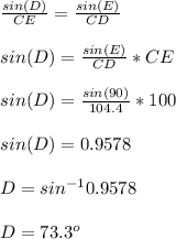\frac{sin(D)}{CE}=\frac{sin(E)}{CD}\\  \\sin(D)=\frac{sin(E)}{CD} *CE\\\\sin(D)=\frac{sin(90)}{104.4}*100\\ \\sin(D)=0.9578\\\\D=sin^{-1}0.9578\\\\D=73.3^o