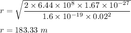 r=\sqrt{\dfrac{2\times 6.44\times 10^8\times 1.67\times 10^{-27}}{1.6\times 10^{-19}\times 0.02^2}}\\\\r=183.33 \ m