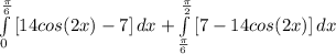 \int\limits^\frac{\pi}{6} _0 {[14cos(2x)-7]} \, dx + \int\limits^\frac{\pi}{2} _\frac{\pi}{6} {[7-14cos(2x)]} \, dx