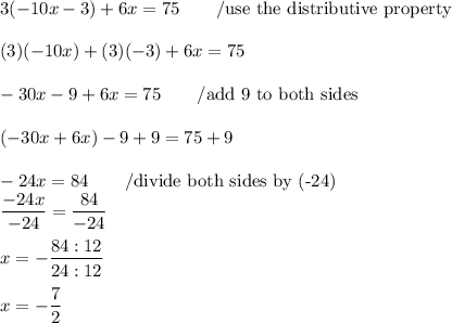 3(-10x-3)+6x=75\qquad/\text{use the distributive property}\\\\(3)(-10x)+(3)(-3)+6x=75\\\\-30x-9+6x=75\qquad/\text{add 9 to both sides} \\\\(-30x+6x)-9+9=75+9\\\\-24x=84\qquad/\text{divide both sides by (-24)}\\\dfrac{-24x}{-24}=\dfrac{84}{-24}\\\\x=-\dfrac{84:12}{24:12}\\\\x=-\dfrac{7}{2}
