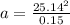 a =  \frac{25.14^2}{0.15}