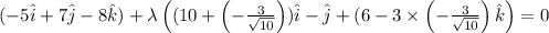 (-5 \hat i + 7 \hat j - 8 \hat k )+\lambda \left((10+\left (-\frac {3}{\sqrt {10}}\right))\hat i -\hat j +(6-3\times \left(-\frac {3}{\sqrt {10}}\right)\hat k\right)=0