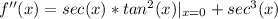 f''(x) = sec (x)*tan ^2(x)|_{x=0} + sec^3(x)