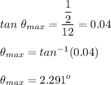 tan\ \theta_{max}=\dfrac{\dfrac{1}{2}}{12}=0.04\\\\\theta_{max}=tan^{-1}(0.04)\\\\\theta_{max}=2.291^o