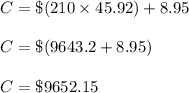 C=\$(210\times 45.92)+8.95\\\\C=\$(9643.2+8.95)\\\\C=\$9652.15