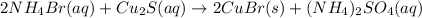 2NH_4Br(aq)+Cu_2S(aq)\rightarrow 2CuBr(s)+(NH_4)_2SO_4(aq)