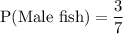 \text{P(Male fish)}=\dfrac{3}{7}