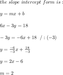 the \ slope \ intercept \ form \ is : \\  \\ y= mx +b \\ \\6x-3y=18 \\ \\-3y=-6x+18 \ \ /:(-3)\\ \\y=\frac{-6}{-3}x + \frac{18}{-3} \\ \\y=2x-6 \\ \\ m = 2