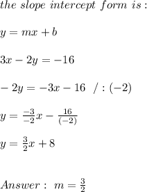 the \ slope \ intercept \ form \ is : \\  \\ y= mx +b \\ \\ 3x-2y=-16 \\ \\-2y = -3x-16 \ \ /: (-2)\\ \\ y = \frac{-3}{-2}x-\frac{16}{(-2)} \\ \\y = \frac{3}{2}x + 8 \\ \\ \\Answer : \ m = \frac{3}{2}