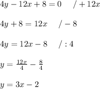 4y-12x+8=0\ \ \ \ /+12x\\\\4y+8=12x\ \ \ \ /-8\\\\4y=12x-8\ \ \ \ /:4\\\\y=\frac{12x}{4}-\frac{8}{4}\\\\y=3x-2