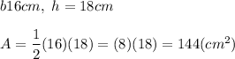 b16cm,\ h=18cm\\\\A=\dfrac{1}{2}(16)(18)=(8)(18)=144(cm^2)